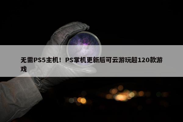 无需PS5主机！PS掌机更新后可云游玩超120款游戏