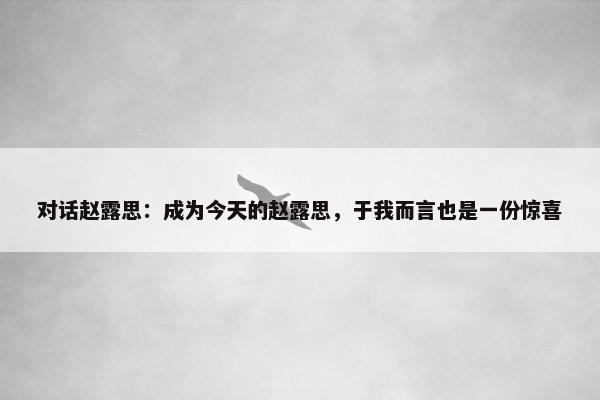 对话赵露思：成为今天的赵露思，于我而言也是一份惊喜