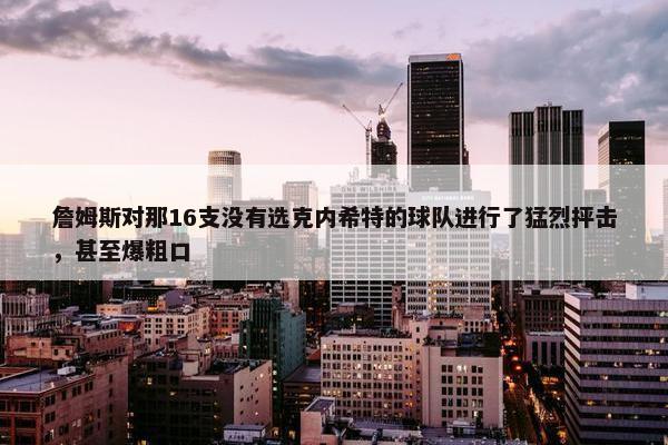 詹姆斯对那16支没有选克内希特的球队进行了猛烈抨击，甚至爆粗口