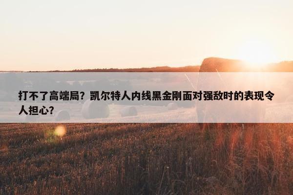 打不了高端局？凯尔特人内线黑金刚面对强敌时的表现令人担心？