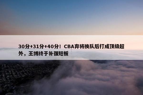 30分+31分+40分！CBA弃将换队后打成顶级超外，王博终于补强短板