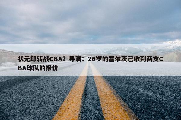 状元郎转战CBA？导演：26岁的富尔茨已收到两支CBA球队的报价