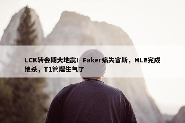 LCK转会期大地震！Faker痛失宙斯，HLE完成绝杀，T1管理生气了