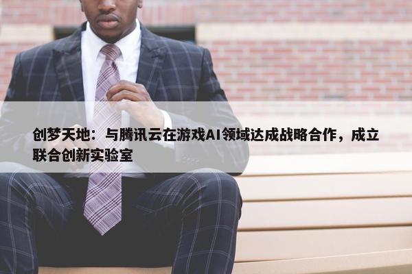 创梦天地：与腾讯云在游戏AI领域达成战略合作，成立联合创新实验室