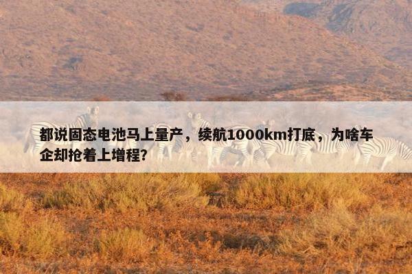 都说固态电池马上量产，续航1000km打底，为啥车企却抢着上增程？