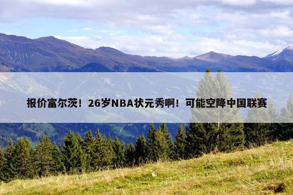 报价富尔茨！26岁NBA状元秀啊！可能空降中国联赛