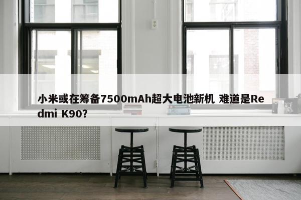 小米或在筹备7500mAh超大电池新机 难道是Redmi K90？