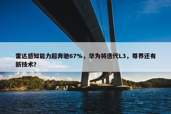 雷达感知能力超奔驰67%，华为将迭代L3，尊界还有新技术？