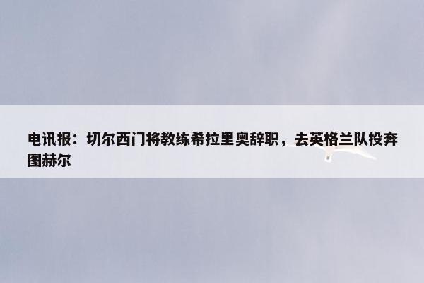 电讯报：切尔西门将教练希拉里奥辞职，去英格兰队投奔图赫尔