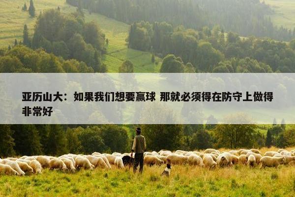 亚历山大：如果我们想要赢球 那就必须得在防守上做得非常好