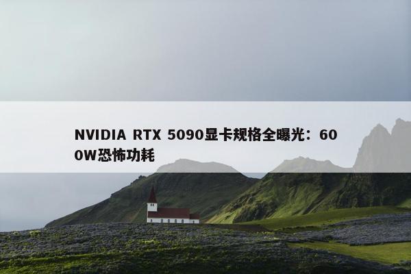 NVIDIA RTX 5090显卡规格全曝光：600W恐怖功耗