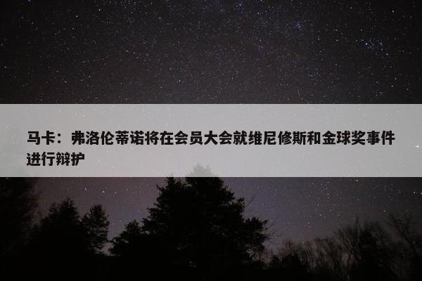 马卡：弗洛伦蒂诺将在会员大会就维尼修斯和金球奖事件进行辩护