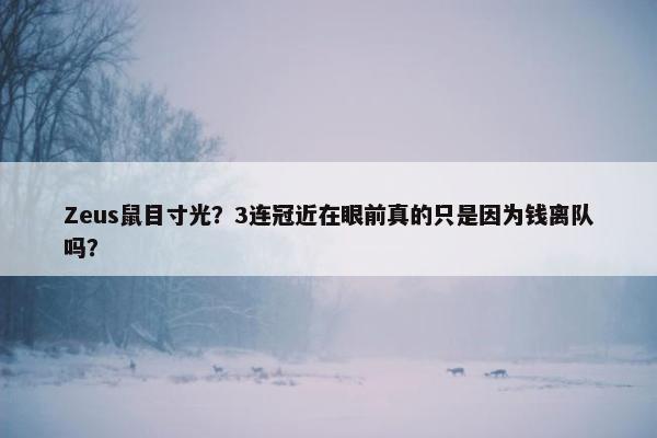 Zeus鼠目寸光？3连冠近在眼前真的只是因为钱离队吗？