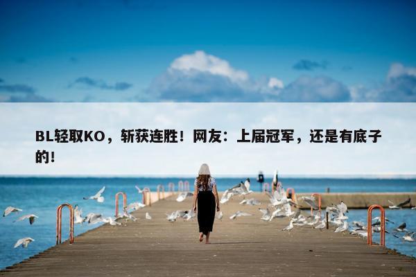 BL轻取KO，斩获连胜！网友：上届冠军，还是有底子的！