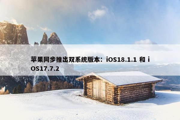 苹果同步推出双系统版本：iOS18.1.1 和 iOS17.7.2