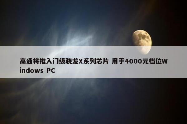 高通将推入门级骁龙X系列芯片 用于4000元档位Windows PC