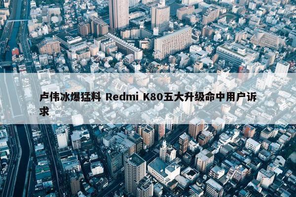 卢伟冰爆猛料 Redmi K80五大升级命中用户诉求