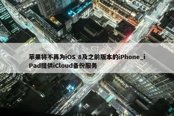 苹果将不再为iOS 8及之前版本的iPhone_iPad提供iCloud备份服务