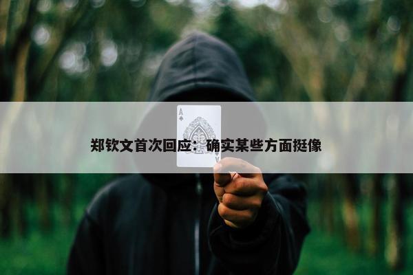 郑钦文首次回应：确实某些方面挺像