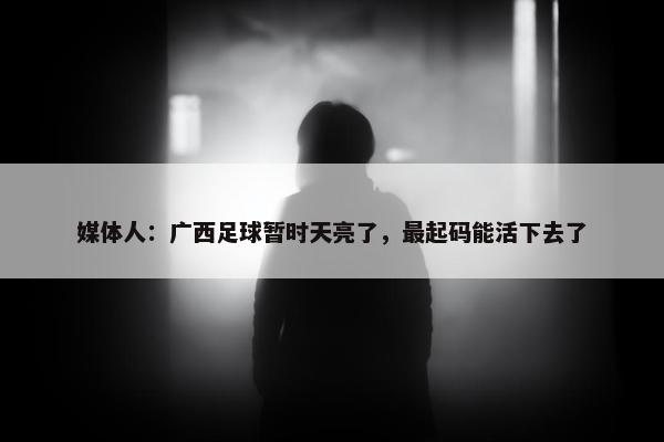 媒体人：广西足球暂时天亮了，最起码能活下去了