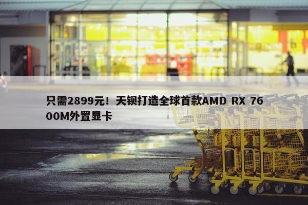 只需2899元！天钡打造全球首款AMD RX 7600M外置显卡