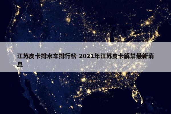 江苏皮卡排水车排行榜 2021年江苏皮卡解禁最新消息