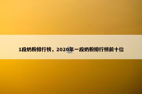 1段奶粉排行榜，2020年一段奶粉排行榜前十位