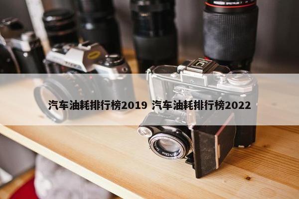 汽车油耗排行榜2019 汽车油耗排行榜2022