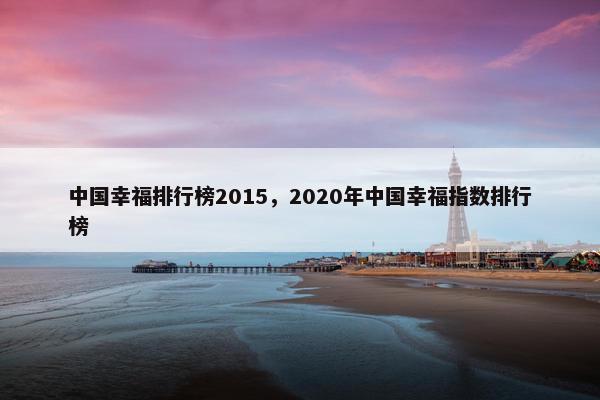 中国幸福排行榜2015，2020年中国幸福指数排行榜