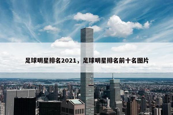 足球明星排名2021，足球明星排名前十名图片