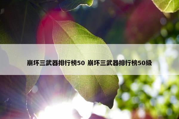 崩坏三武器排行榜50 崩坏三武器排行榜50级