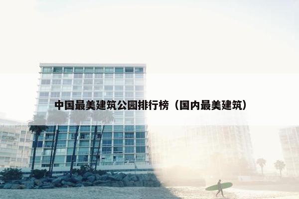 中国最美建筑公园排行榜（国内最美建筑）