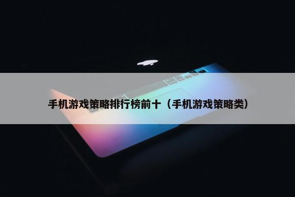 手机游戏策略排行榜前十（手机游戏策略类）