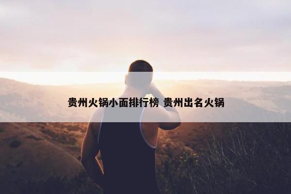 贵州火锅小面排行榜 贵州出名火锅