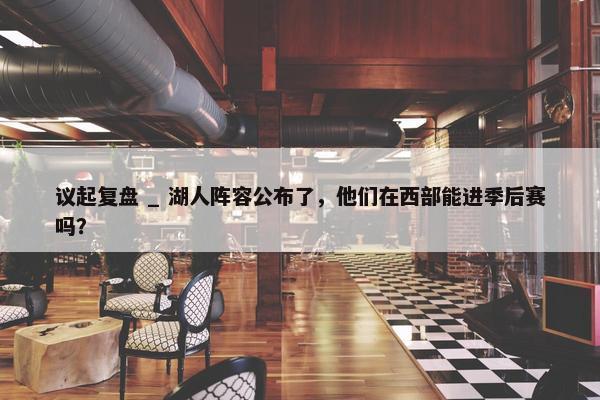 议起复盘 _ 湖人阵容公布了，他们在西部能进季后赛吗？