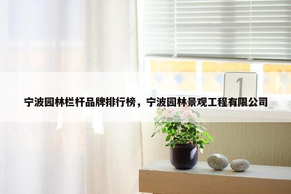 宁波园林栏杆品牌排行榜，宁波园林景观工程有限公司