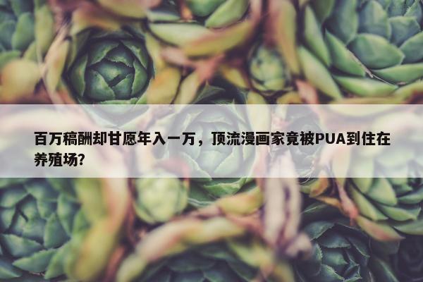 百万稿酬却甘愿年入一万，顶流漫画家竟被PUA到住在养殖场？