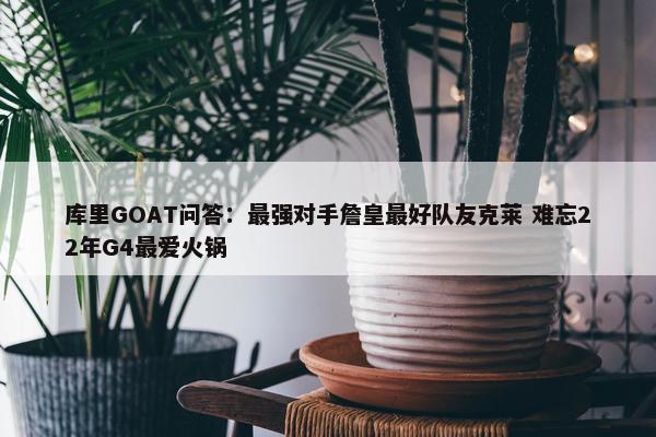 库里GOAT问答：最强对手詹皇最好队友克莱 难忘22年G4最爱火锅