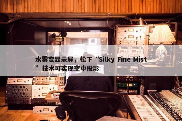 水雾变显示屏，松下“Silky Fine Mist”技术可实现空中投影