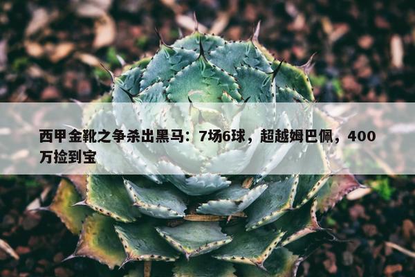 西甲金靴之争杀出黑马：7场6球，超越姆巴佩，400万捡到宝