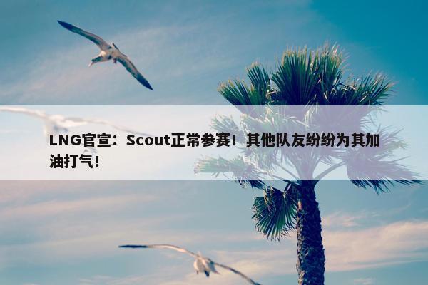 LNG官宣：Scout正常参赛！其他队友纷纷为其加油打气！