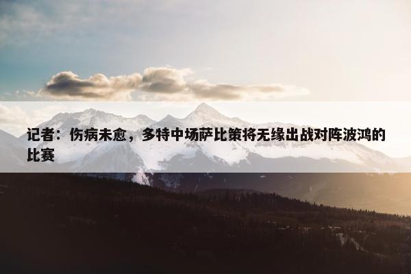 记者：伤病未愈，多特中场萨比策将无缘出战对阵波鸿的比赛