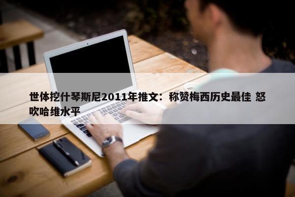 世体挖什琴斯尼2011年推文：称赞梅西历史最佳 怒吹哈维水平