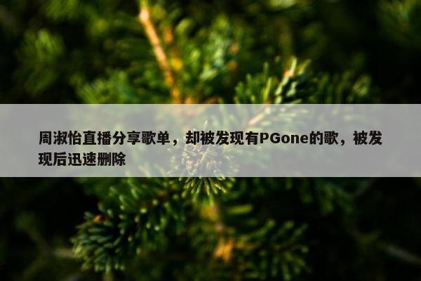 周淑怡直播分享歌单，却被发现有PGone的歌，被发现后迅速删除