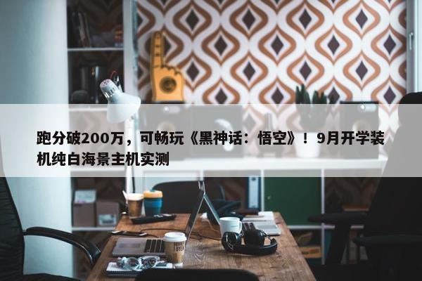 跑分破200万，可畅玩《黑神话：悟空》！9月开学装机纯白海景主机实测