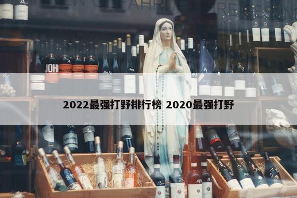 2022最强打野排行榜 2020最强打野