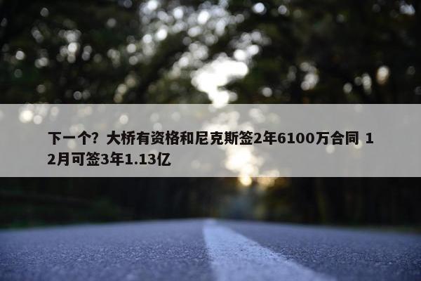 下一个？大桥有资格和尼克斯签2年6100万合同 12月可签3年1.13亿