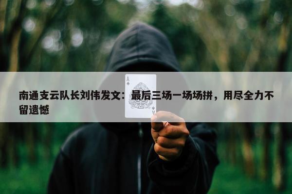 南通支云队长刘伟发文：最后三场一场场拼，用尽全力不留遗憾