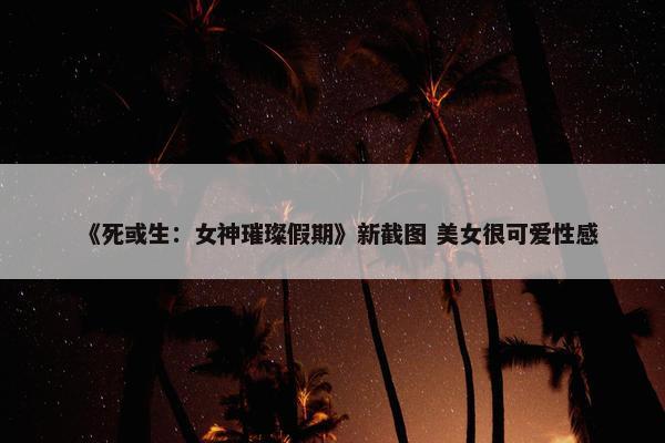 《死或生：女神璀璨假期》新截图 美女很可爱性感