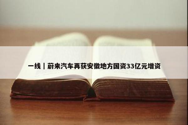 一线｜蔚来汽车再获安徽地方国资33亿元增资